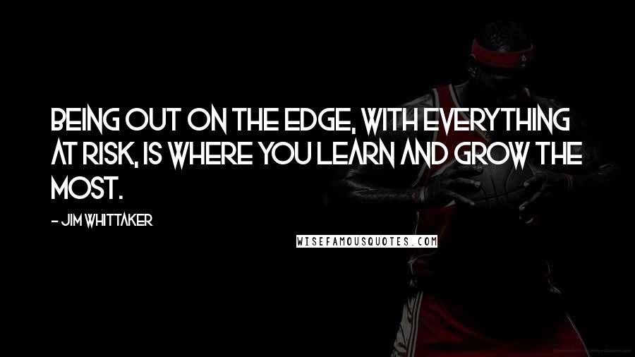 Jim Whittaker Quotes: Being out on the edge, with everything at risk, is where you learn and grow the most.