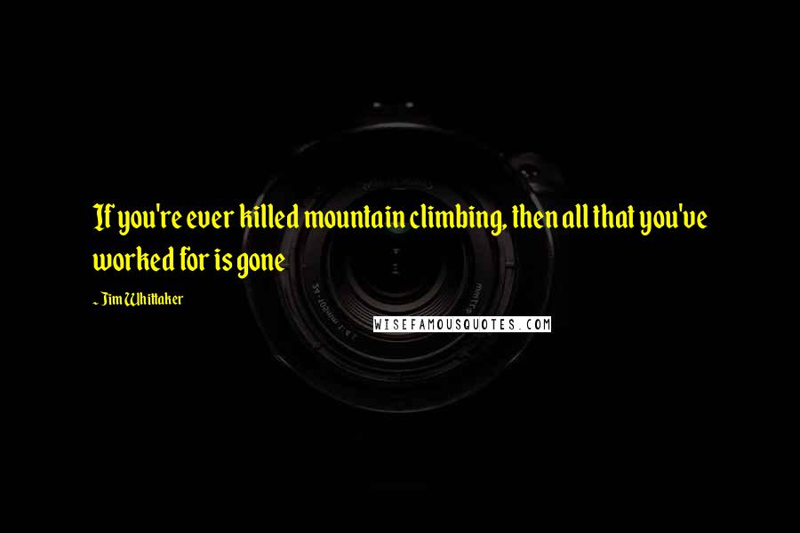 Jim Whittaker Quotes: If you're ever killed mountain climbing, then all that you've worked for is gone