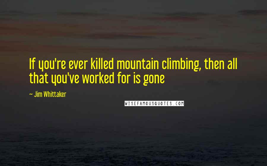 Jim Whittaker Quotes: If you're ever killed mountain climbing, then all that you've worked for is gone
