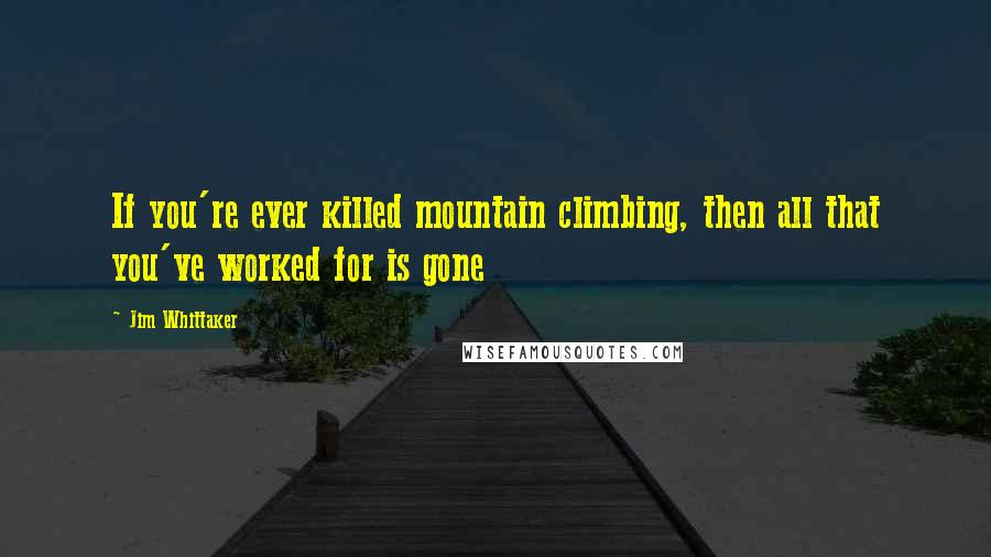 Jim Whittaker Quotes: If you're ever killed mountain climbing, then all that you've worked for is gone