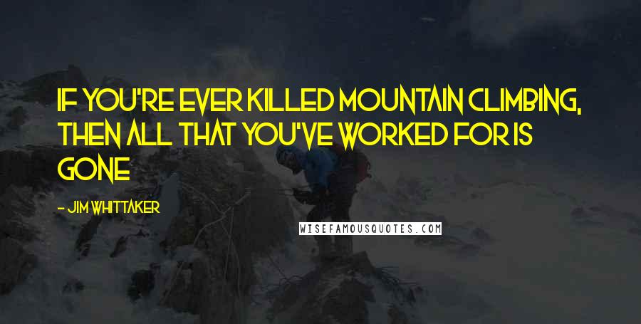 Jim Whittaker Quotes: If you're ever killed mountain climbing, then all that you've worked for is gone