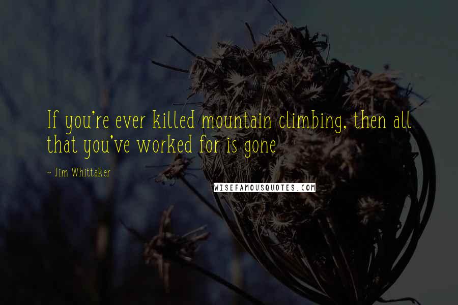 Jim Whittaker Quotes: If you're ever killed mountain climbing, then all that you've worked for is gone