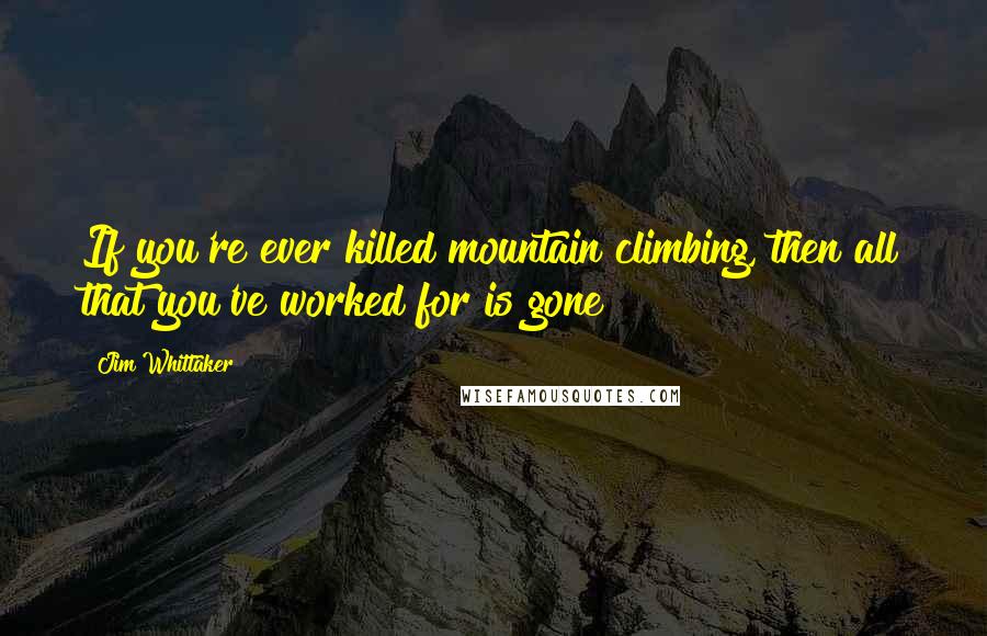 Jim Whittaker Quotes: If you're ever killed mountain climbing, then all that you've worked for is gone