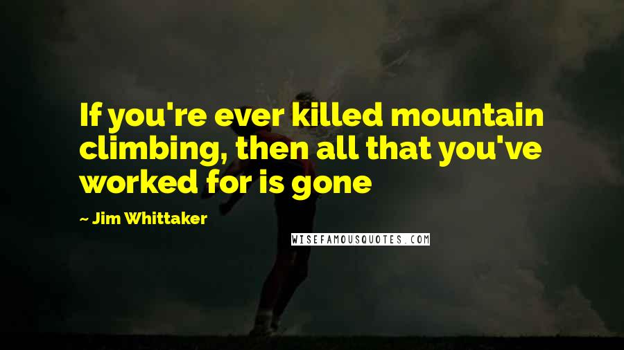 Jim Whittaker Quotes: If you're ever killed mountain climbing, then all that you've worked for is gone