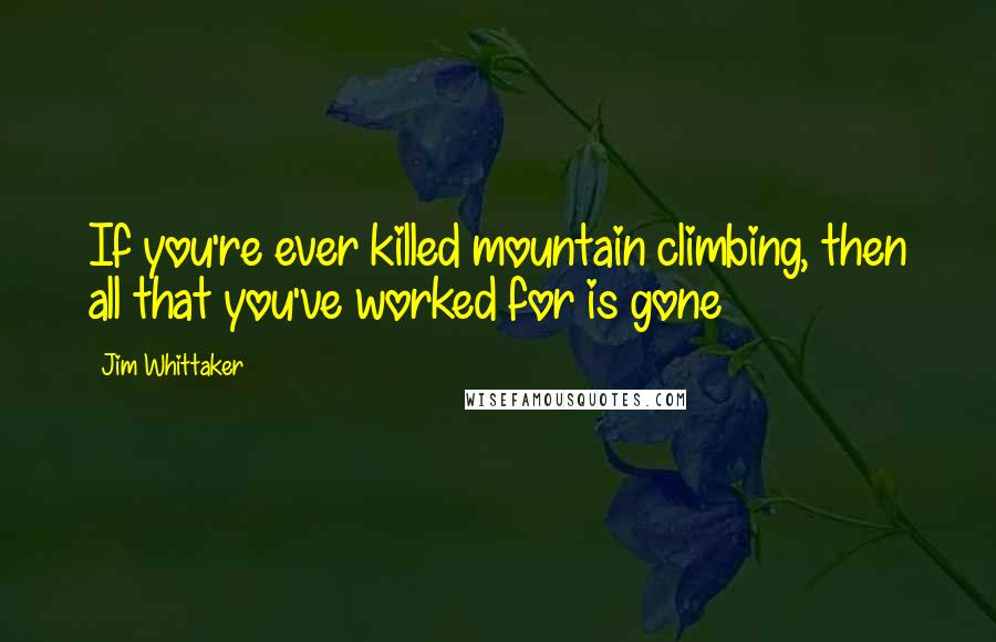 Jim Whittaker Quotes: If you're ever killed mountain climbing, then all that you've worked for is gone