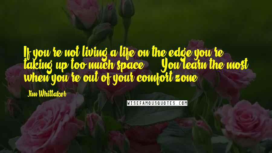 Jim Whittaker Quotes: If you're not living a life on the edge you're taking up too much space! ... You learn the most when you're out of your comfort zone!