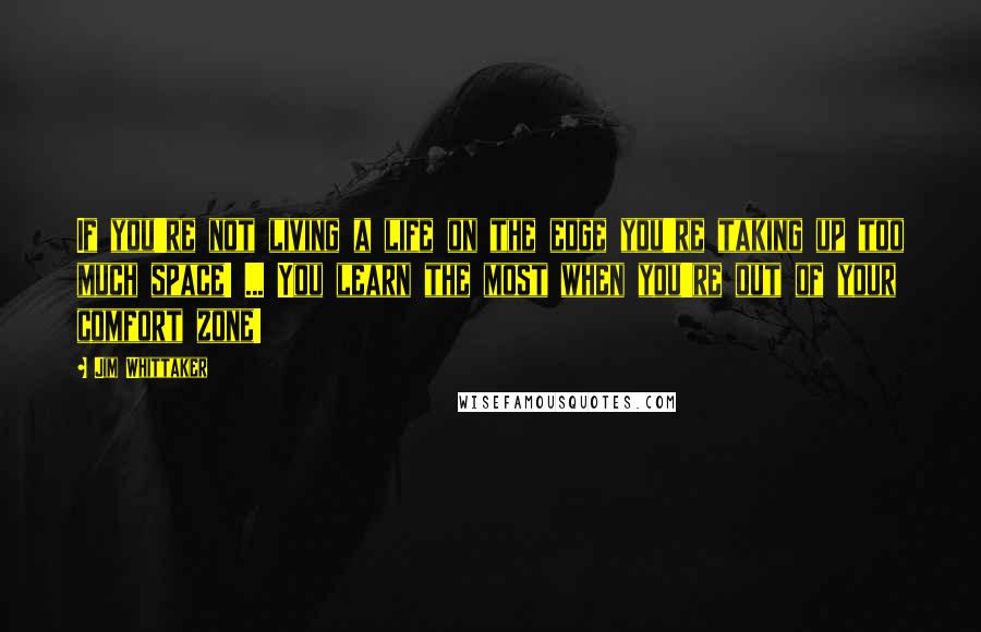 Jim Whittaker Quotes: If you're not living a life on the edge you're taking up too much space! ... You learn the most when you're out of your comfort zone!