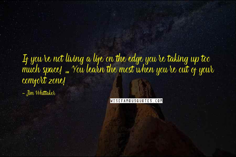 Jim Whittaker Quotes: If you're not living a life on the edge you're taking up too much space! ... You learn the most when you're out of your comfort zone!