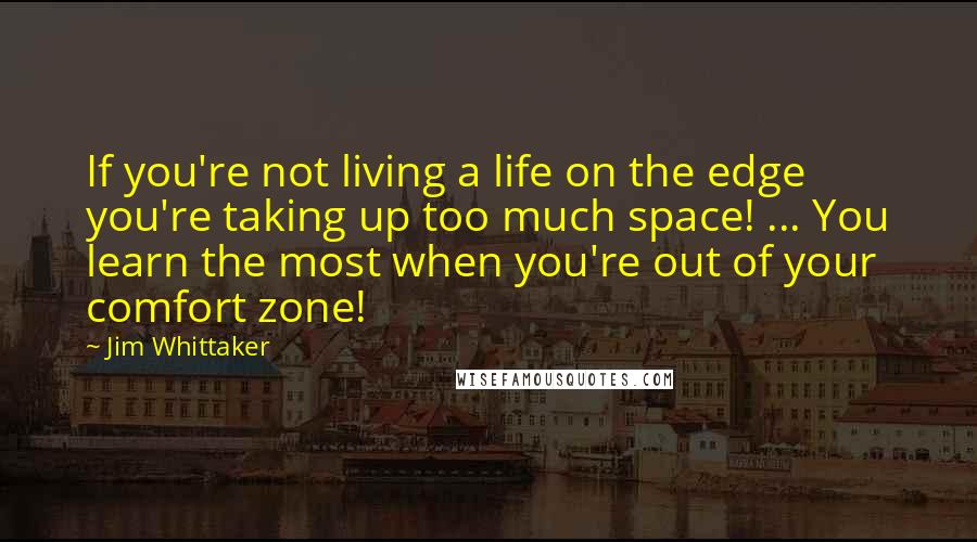 Jim Whittaker Quotes: If you're not living a life on the edge you're taking up too much space! ... You learn the most when you're out of your comfort zone!