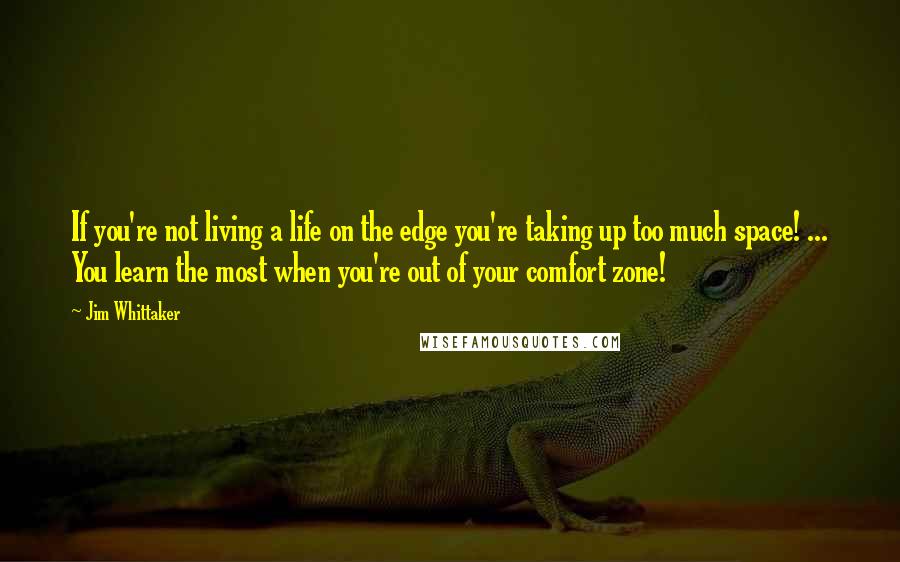 Jim Whittaker Quotes: If you're not living a life on the edge you're taking up too much space! ... You learn the most when you're out of your comfort zone!