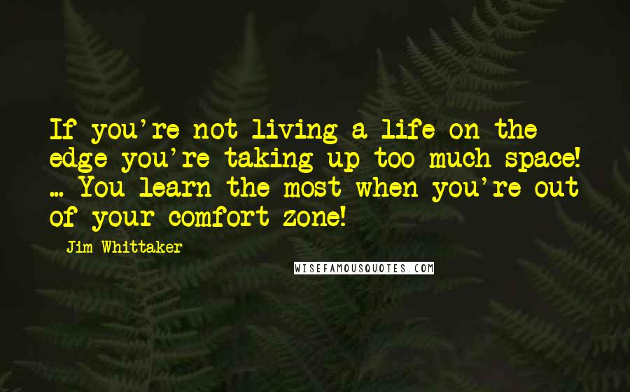 Jim Whittaker Quotes: If you're not living a life on the edge you're taking up too much space! ... You learn the most when you're out of your comfort zone!