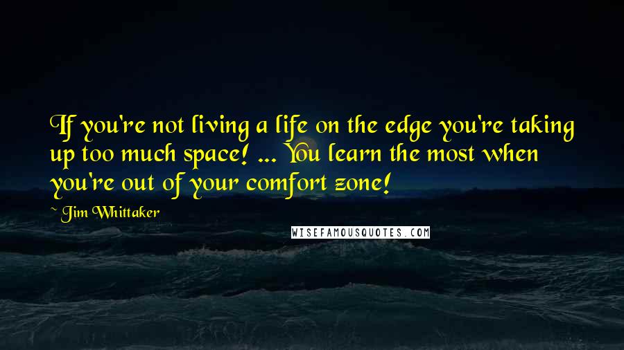 Jim Whittaker Quotes: If you're not living a life on the edge you're taking up too much space! ... You learn the most when you're out of your comfort zone!