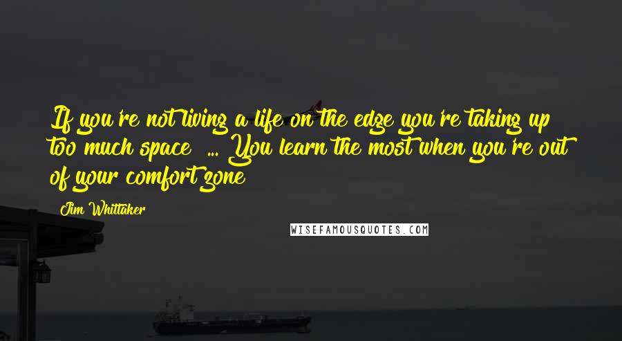 Jim Whittaker Quotes: If you're not living a life on the edge you're taking up too much space! ... You learn the most when you're out of your comfort zone!