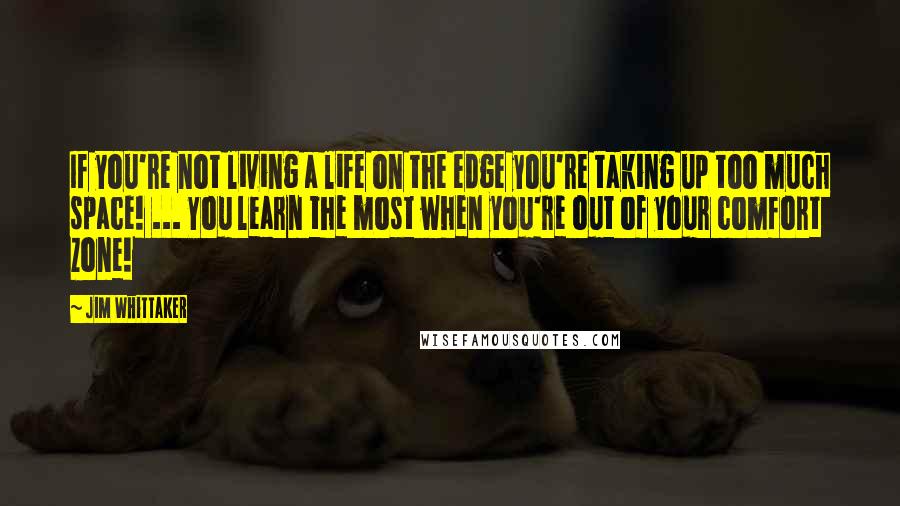 Jim Whittaker Quotes: If you're not living a life on the edge you're taking up too much space! ... You learn the most when you're out of your comfort zone!