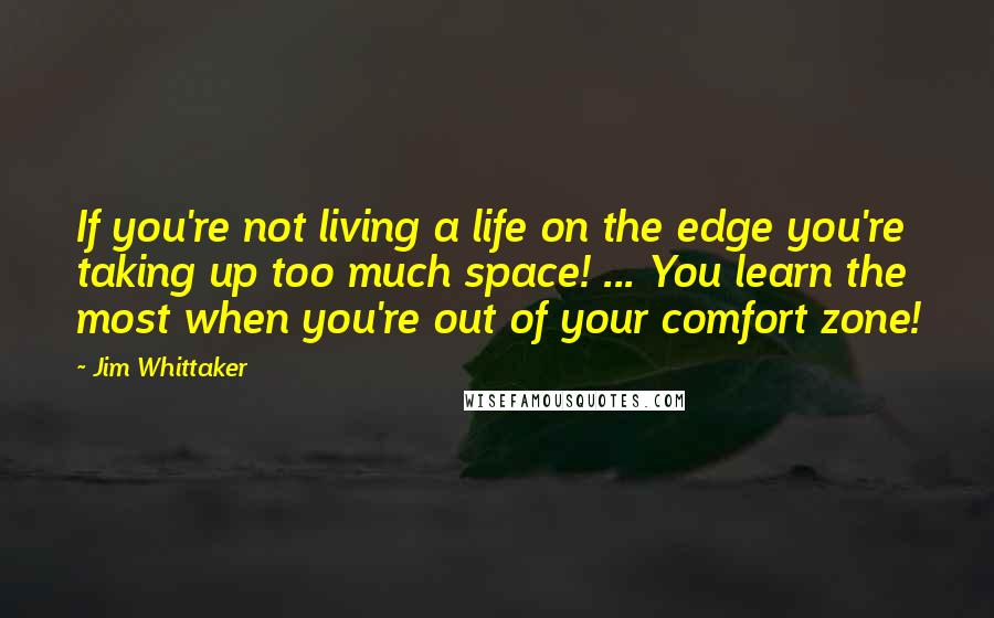 Jim Whittaker Quotes: If you're not living a life on the edge you're taking up too much space! ... You learn the most when you're out of your comfort zone!