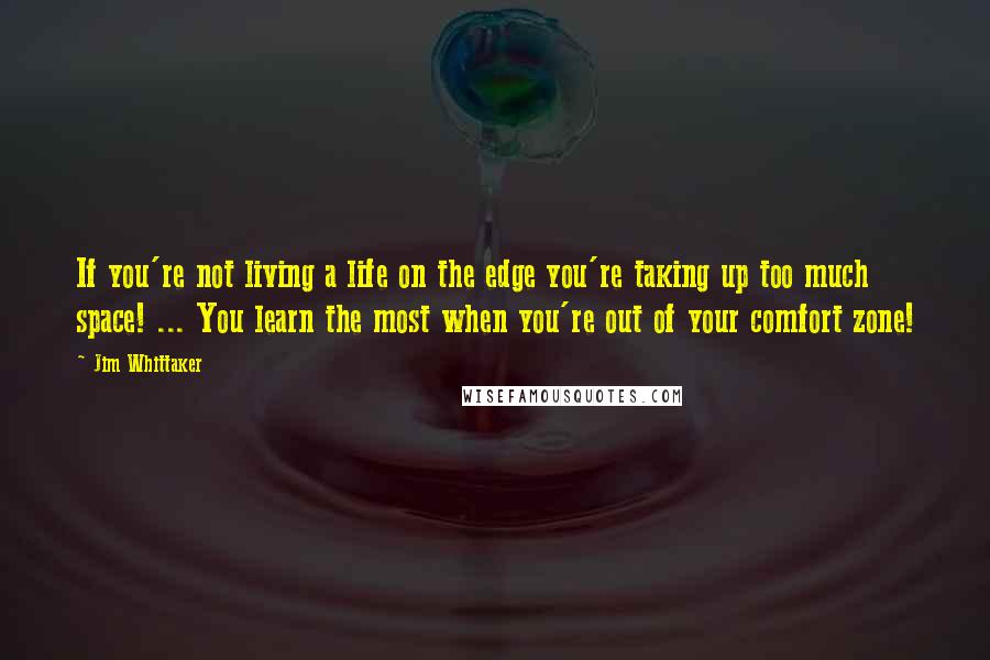 Jim Whittaker Quotes: If you're not living a life on the edge you're taking up too much space! ... You learn the most when you're out of your comfort zone!