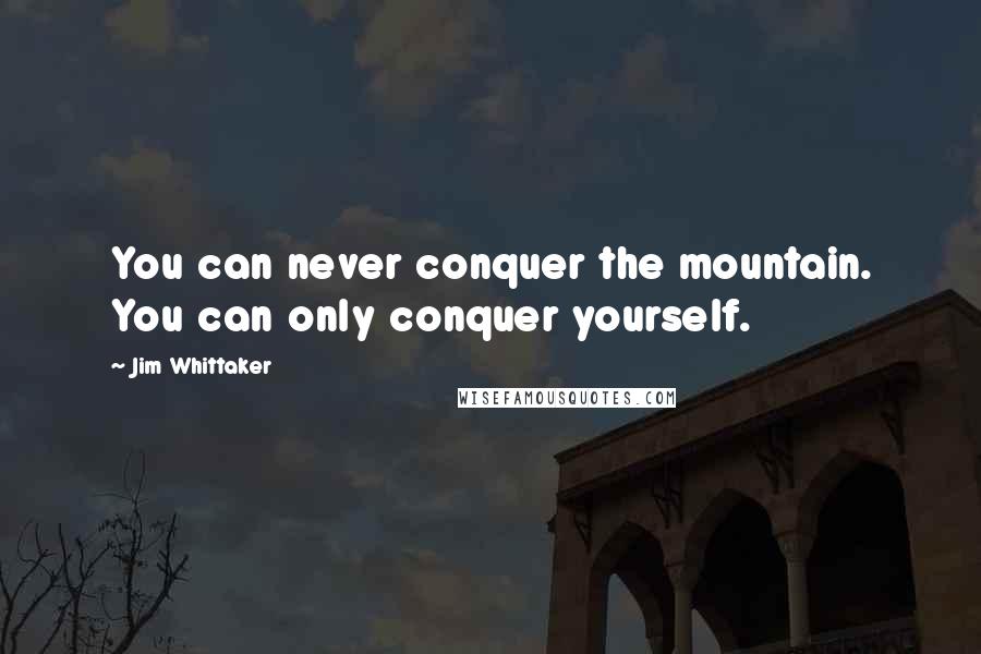 Jim Whittaker Quotes: You can never conquer the mountain. You can only conquer yourself.