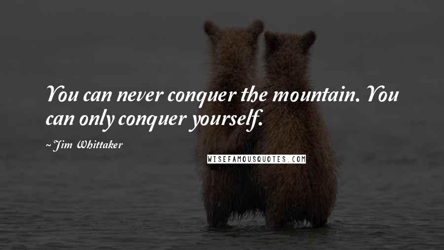 Jim Whittaker Quotes: You can never conquer the mountain. You can only conquer yourself.