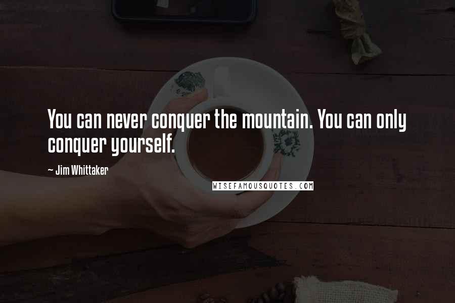 Jim Whittaker Quotes: You can never conquer the mountain. You can only conquer yourself.
