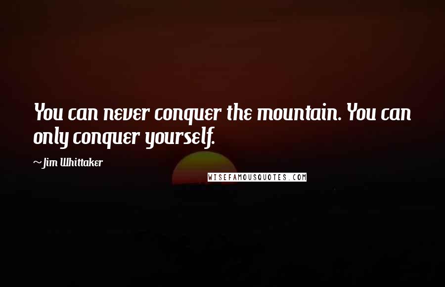 Jim Whittaker Quotes: You can never conquer the mountain. You can only conquer yourself.