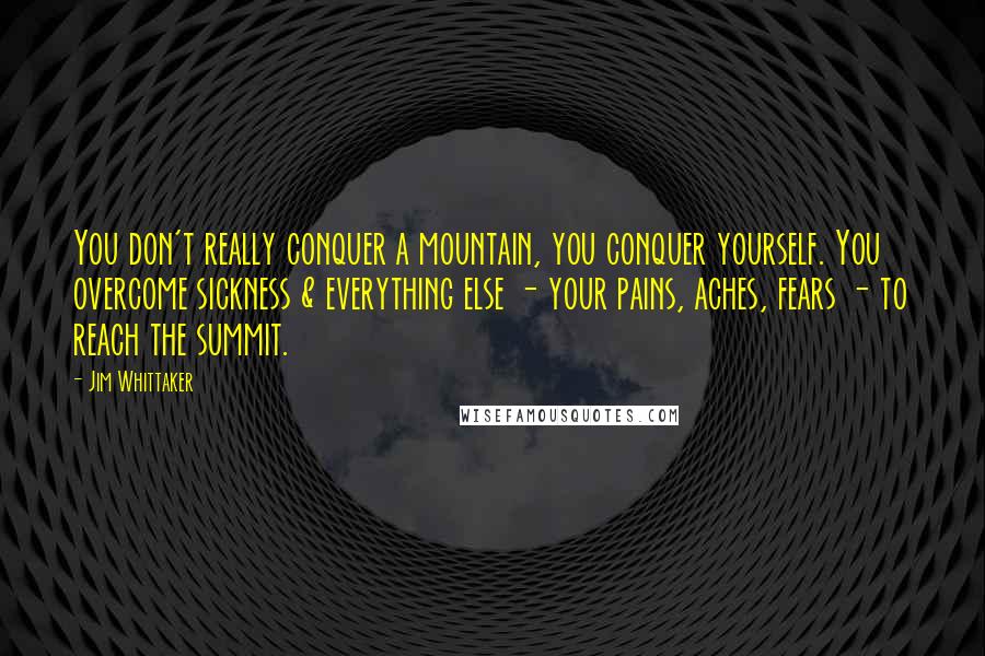 Jim Whittaker Quotes: You don't really conquer a mountain, you conquer yourself. You overcome sickness & everything else - your pains, aches, fears - to reach the summit.