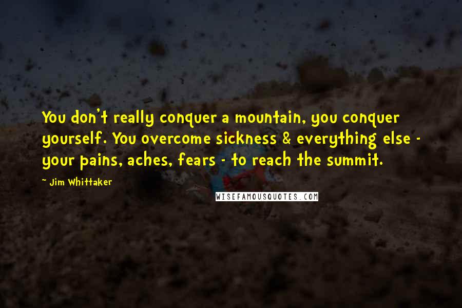 Jim Whittaker Quotes: You don't really conquer a mountain, you conquer yourself. You overcome sickness & everything else - your pains, aches, fears - to reach the summit.