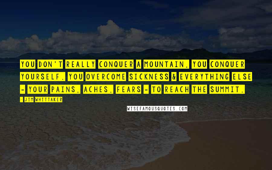 Jim Whittaker Quotes: You don't really conquer a mountain, you conquer yourself. You overcome sickness & everything else - your pains, aches, fears - to reach the summit.