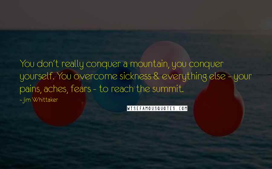 Jim Whittaker Quotes: You don't really conquer a mountain, you conquer yourself. You overcome sickness & everything else - your pains, aches, fears - to reach the summit.