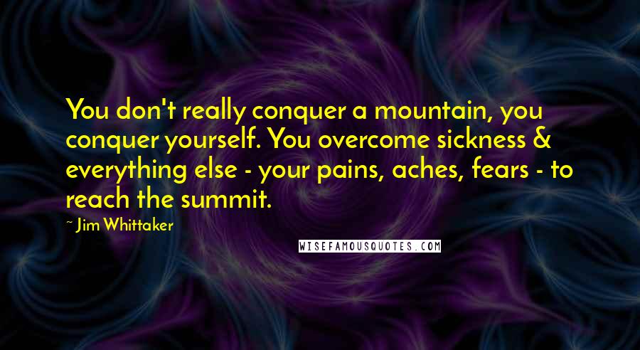 Jim Whittaker Quotes: You don't really conquer a mountain, you conquer yourself. You overcome sickness & everything else - your pains, aches, fears - to reach the summit.