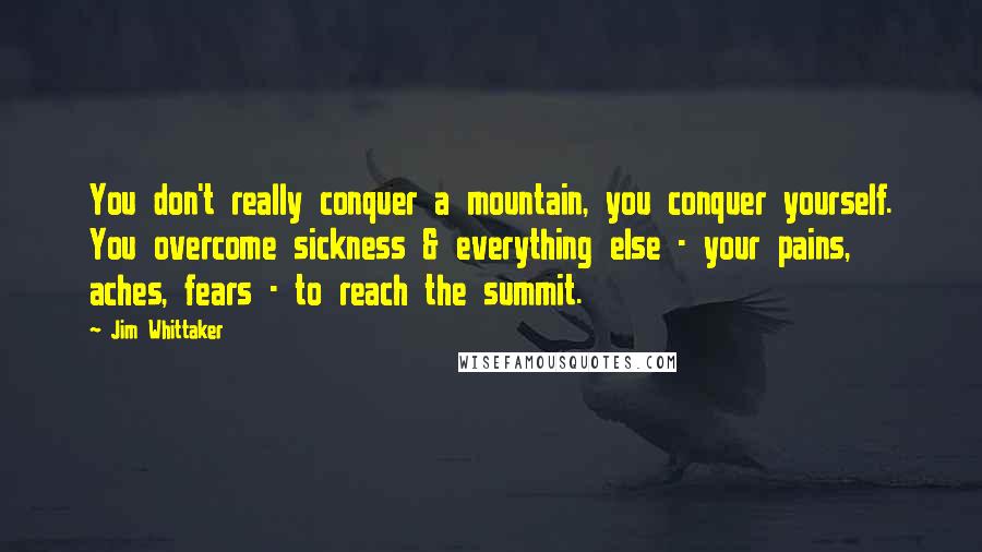 Jim Whittaker Quotes: You don't really conquer a mountain, you conquer yourself. You overcome sickness & everything else - your pains, aches, fears - to reach the summit.
