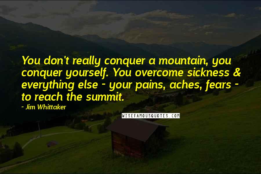 Jim Whittaker Quotes: You don't really conquer a mountain, you conquer yourself. You overcome sickness & everything else - your pains, aches, fears - to reach the summit.