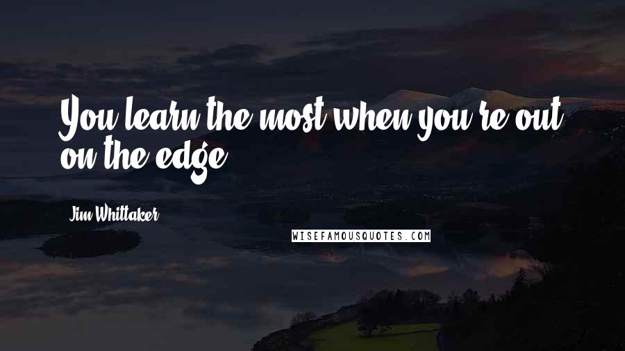 Jim Whittaker Quotes: You learn the most when you're out on the edge.