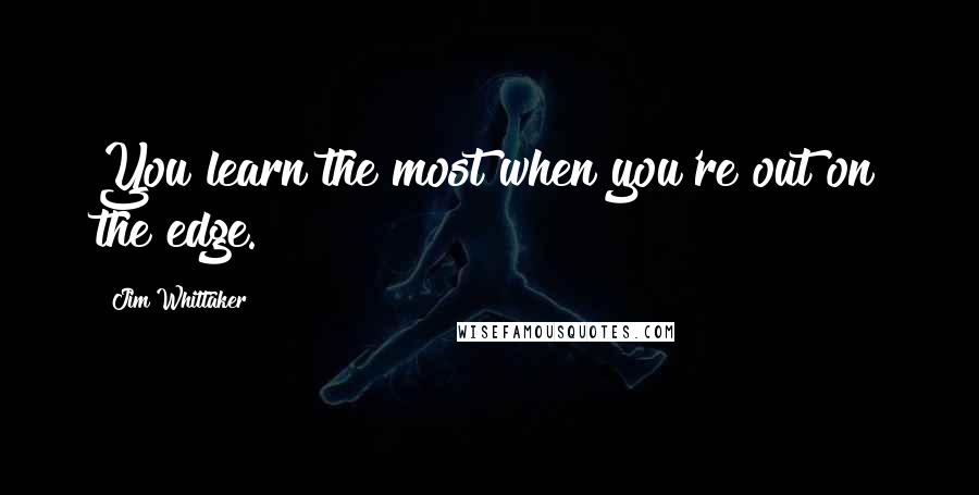 Jim Whittaker Quotes: You learn the most when you're out on the edge.