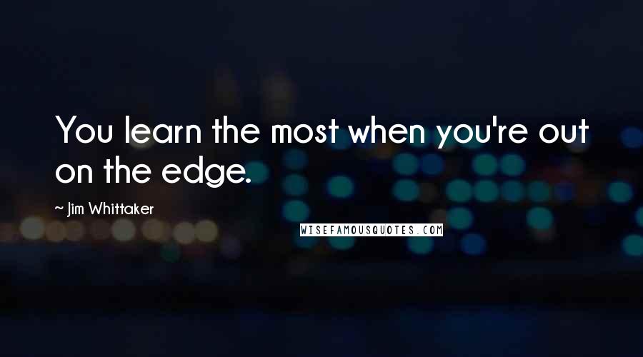 Jim Whittaker Quotes: You learn the most when you're out on the edge.