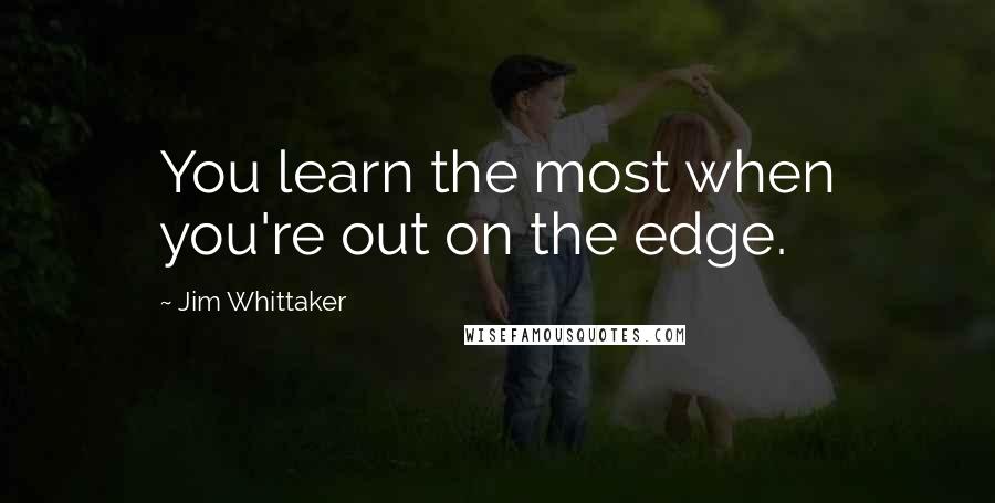 Jim Whittaker Quotes: You learn the most when you're out on the edge.