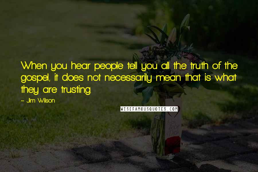 Jim Wilson Quotes: When you hear people tell you all the truth of the gospel, it does not necessarily mean that is what they are trusting.