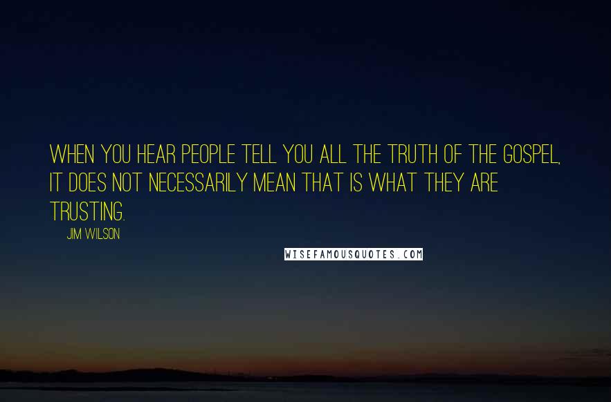 Jim Wilson Quotes: When you hear people tell you all the truth of the gospel, it does not necessarily mean that is what they are trusting.