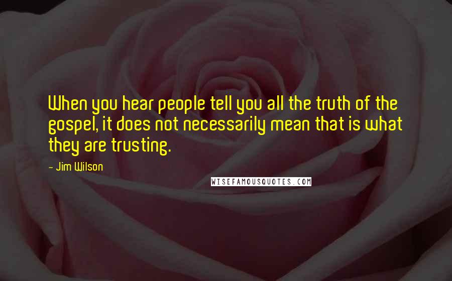 Jim Wilson Quotes: When you hear people tell you all the truth of the gospel, it does not necessarily mean that is what they are trusting.