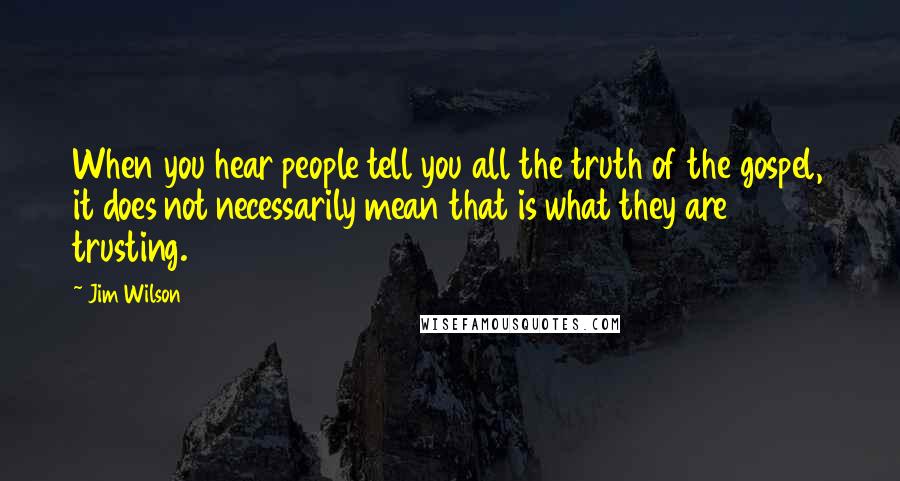 Jim Wilson Quotes: When you hear people tell you all the truth of the gospel, it does not necessarily mean that is what they are trusting.