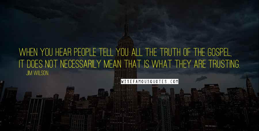 Jim Wilson Quotes: When you hear people tell you all the truth of the gospel, it does not necessarily mean that is what they are trusting.