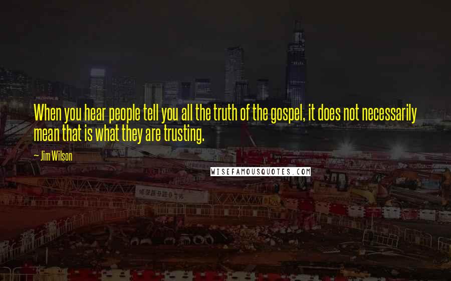 Jim Wilson Quotes: When you hear people tell you all the truth of the gospel, it does not necessarily mean that is what they are trusting.