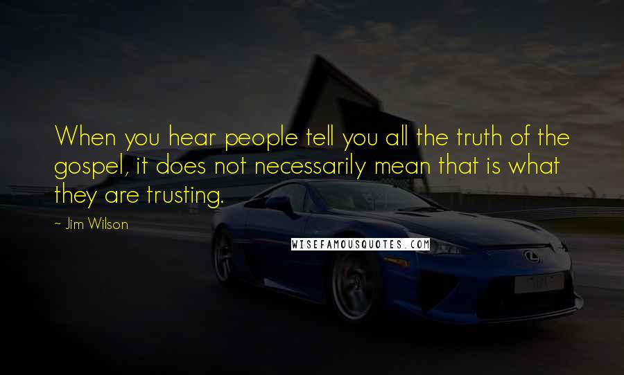 Jim Wilson Quotes: When you hear people tell you all the truth of the gospel, it does not necessarily mean that is what they are trusting.