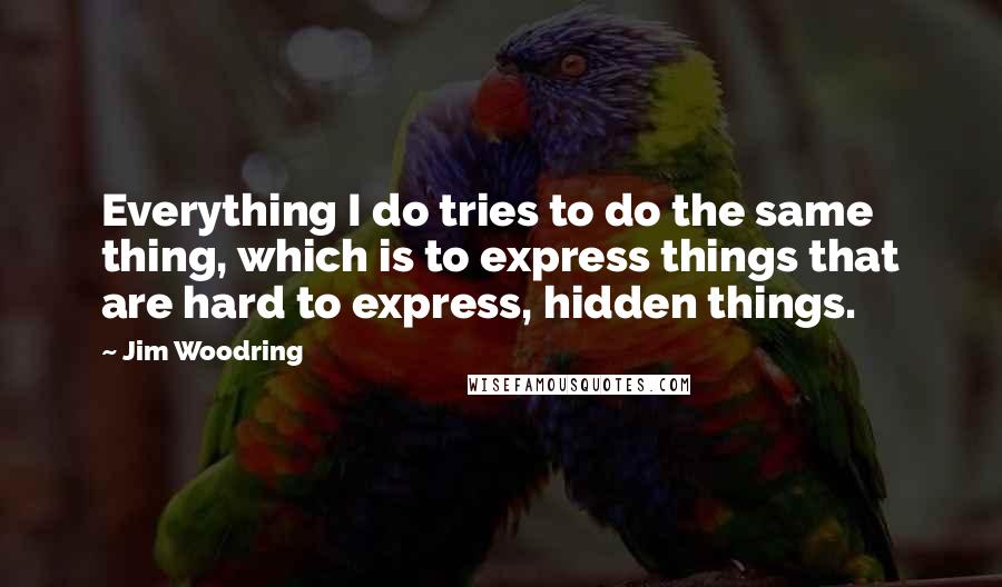 Jim Woodring Quotes: Everything I do tries to do the same thing, which is to express things that are hard to express, hidden things.