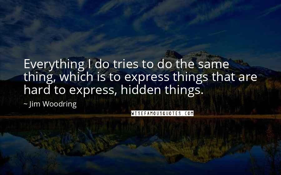 Jim Woodring Quotes: Everything I do tries to do the same thing, which is to express things that are hard to express, hidden things.