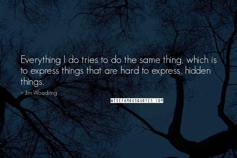 Jim Woodring Quotes: Everything I do tries to do the same thing, which is to express things that are hard to express, hidden things.