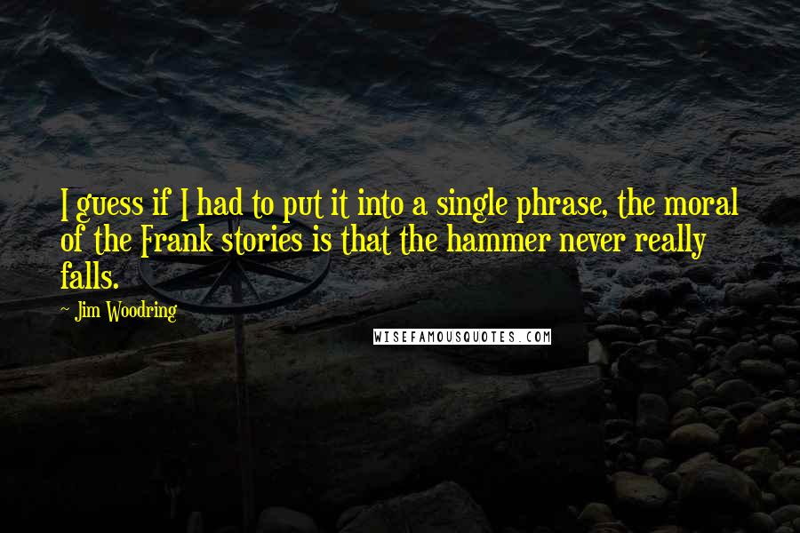 Jim Woodring Quotes: I guess if I had to put it into a single phrase, the moral of the Frank stories is that the hammer never really falls.