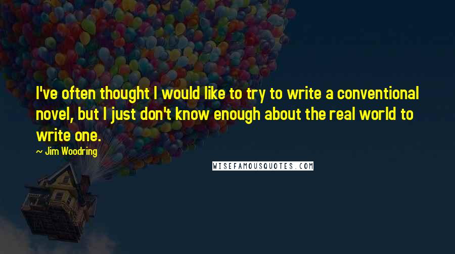 Jim Woodring Quotes: I've often thought I would like to try to write a conventional novel, but I just don't know enough about the real world to write one.
