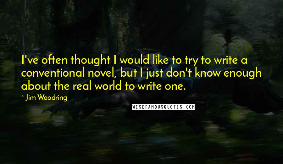 Jim Woodring Quotes: I've often thought I would like to try to write a conventional novel, but I just don't know enough about the real world to write one.