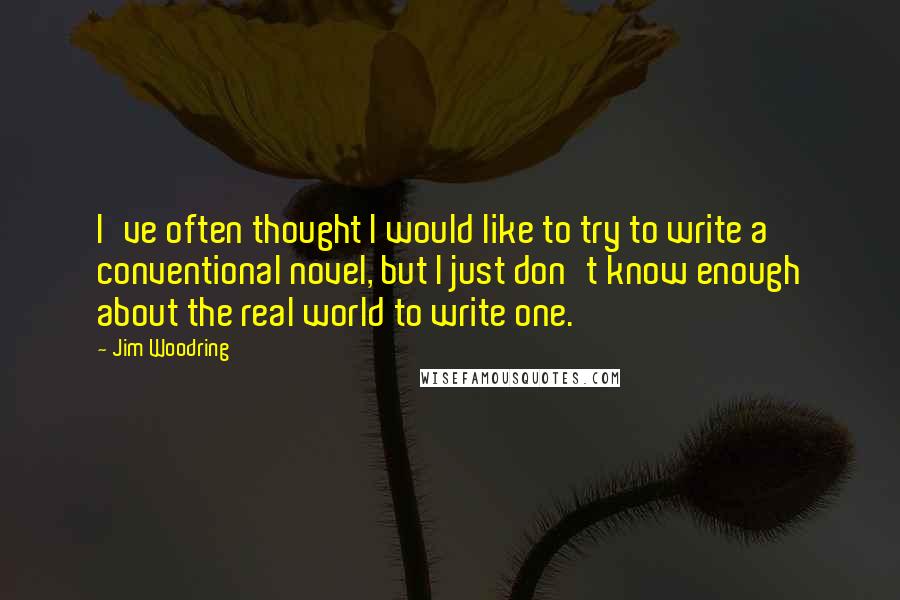 Jim Woodring Quotes: I've often thought I would like to try to write a conventional novel, but I just don't know enough about the real world to write one.