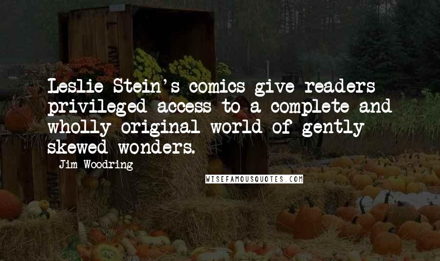 Jim Woodring Quotes: Leslie Stein's comics give readers privileged access to a complete and wholly original world of gently skewed wonders.